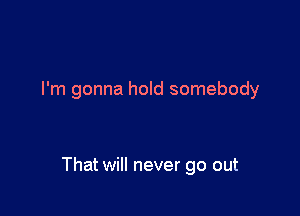 I'm gonna hold somebody

That will never go out