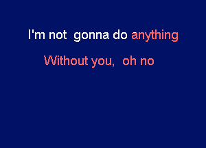 I'm not gonna do anything

Without you, oh no