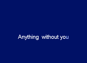 Anything without you