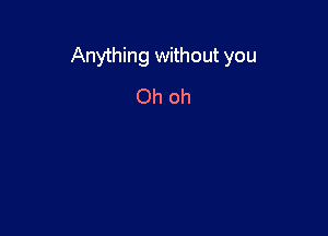 Anything without you

Oh oh