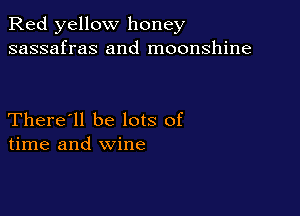 Red yellow honey
sassafras and moonshine

There'll be lots of
time and wine