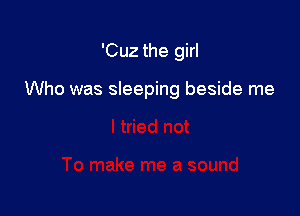'Cuz the girl

Who was sleeping beside me