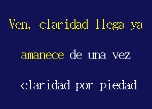 Ven, Claridad llega ya

amanece de una vez

claridad por piedad