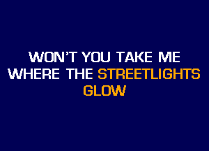 WON'T YOU TAKE ME
WHERE THE STREETLIGHTS
GLOW