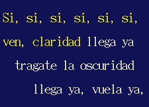 Si, Si, Si, Si, Si, Si,
ven, Claridad llega ya
tragate la oscuridad

llega ya, vuela ya,