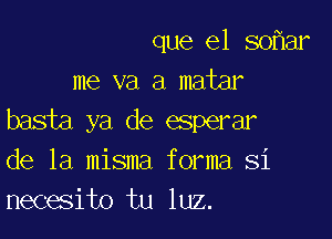 que el 50 ar
me va a matar

basta ya de esperar
de la misma forma Si
necesito tu luz.