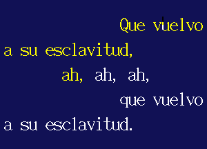 Que vuelvo
a su esclavitud,

ah, ah, ah,

que vuelvo
a su esclavitud.