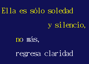 Ella es sOlo soledad

y Si lencio,

no mas,

regresa Claridad