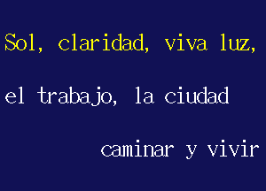 Sol, claridad, viva luz,

el trabajo, la ciudad

caminar y vivir