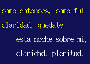 como entonces, como fui
Claridad, quedate
esta noche sobre mi,

Claridad, plenitud.