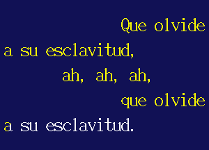 Que olvide
a su esclavitud,

ah, ah, ah,

que olvide
a su esclavitud.