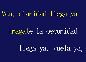 Ven, claridad llega ya

tragate 1a oscuridad

llega ya, vuela ya,