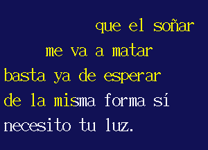 que el 50 ar
me va a matar

basta ya de esperar
de la misma forma Si
necesito tu luz.