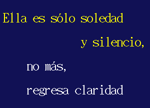 Ella es sOlo soledad

y Si lencio,

no mas,

regresa Claridad