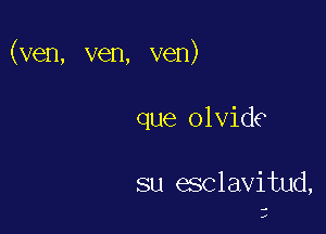 (ven, ven, ven)

que olvide

su esclavitud,

.r