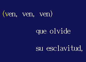 (ven, ven, ven)

que olvide

su esclavitud,