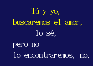 T13 y yo,
buscaremos el amor,

10 8 ,
pero no
lo encontraremos, no,