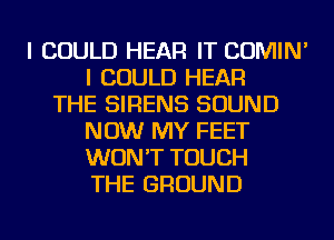 I COULD HEAR IT COMIN'
I COULD HEAR
THE SIRENS SOUND
NOW MY FEET
WON'T TOUCH
THE GROUND