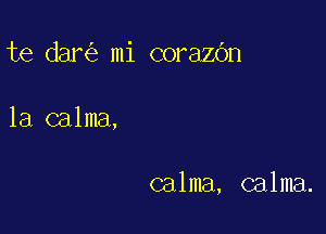 te dan'e mi corazbn

1a calma,

calma, calma.