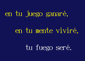 en tu juego ganar ,

en tu mente vivir ,

tu fuego ser .