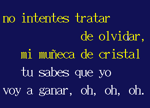 n0 intentes tratar
de olvidar,

mi mu eCa de cristal
tu sabes que yo
voy a ganar, oh, oh, oh.