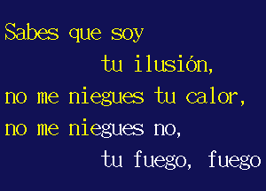 Sabes que soy
tu ilusiOn,

no me niegues tu calor,
no me niegues no,
tu fuego, fuego