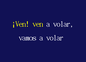 iVen! ven a volar,

vamos a volar