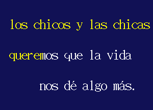 los Chicos y las chicas

queremos que la Vida

nos d algo mas.