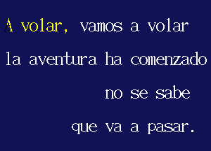 1 volar, vamos a volar

la aventura ha comenzado
no se sabe

que va a P8881.