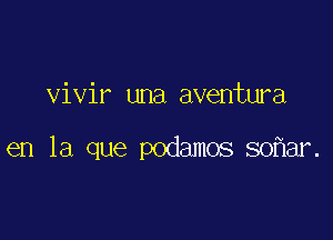 vivir una aventura

en la que podamos so ar.