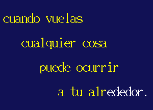 cuando vuelas

cualquier cosa

puede ocurrir

a tu alrededor.