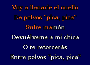 Voy a Henarle el cuello
De polvos pica, pica
Sufre mamc'm
Devugglveme a mi chica
O te retorceras

Entre polvos pica, pica