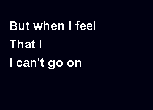 But when I feel
That I

I can't go on