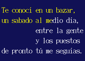 Te conoci en un bazar,

un sabado al medio dia,
entre la gente
y 108 puestos

de pronto tu me seguias.