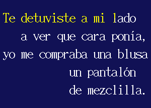 Te detuviste a mi lado
a ver que cara ponia,

yo me compraba una blusa
un pantalOn
de mezclilla.