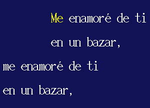 Me enamor de ti
en un baamx

me enamor de ti

en un bazar,