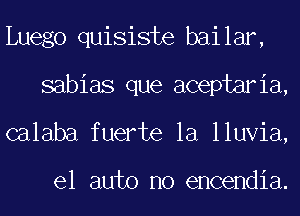 Luego quisiste bailar,
sabias que aceptaria,
calaba fuerte la lluvia,

el auto no encendia.