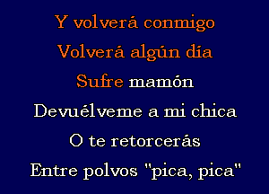 Y volvera conmigo
Volvera algfln dia
Sufre mamc'm
Devugglveme a mi chica
O te retorceras

Entre polvos pica, pica