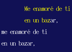 Me enamor de ti
en un baamx

me enamor de ti

en un bazar,