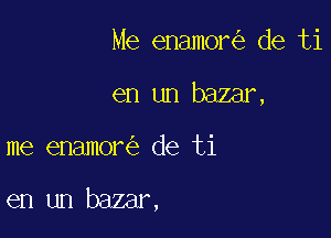 Me enamor de ti
en un baamx

me enamor de ti

en un bazar,