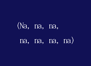 (Na, na, na,

na, na, na, na)