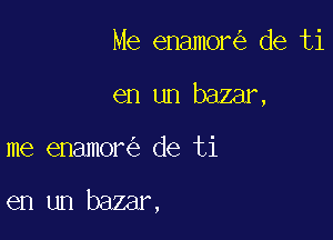 Me enamor de ti
en un baamx

me enamor de ti

en un bazar,