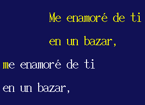 Me enamor de ti
en un baamx

me enamor de ti

en un bazar,