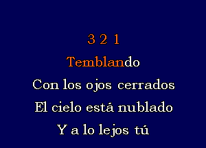 3 2 l
Temblanclo

Con los ojos cerrados

El cielo esta nublado

Y a lo lejos til