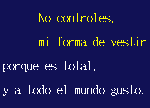 No controles,
mi forma de vestir

porque es total,

y a todo el mundo gusto.