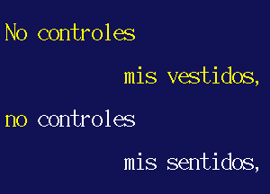 No controles

mis vestidos,

no controles

mis sentidos,