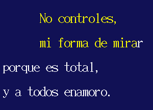 No controles,

mi forma de mirar
porque es total,

y a todos enamoro.