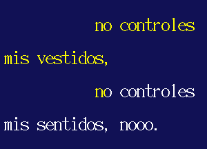 no controles

mis vestidos,

no controles

mis sentidos, nooo.