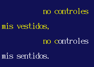 no controles

mis vestidos,

no controles

mis sentidos.