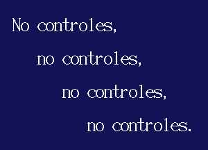 No controles,

no controles,
no controles,

n0 controles.